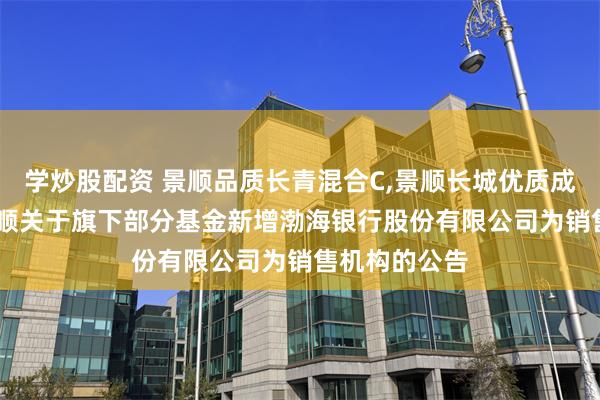 学炒股配资 景顺品质长青混合C,景顺长城优质成长股票C: 景顺关于旗下部分基金新增渤海银行股份有限公司为销售机构的公告