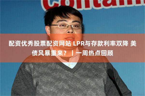 配资优秀股票配资网站 LPR与存款利率双降 美债风暴重来？丨一周热点回顾