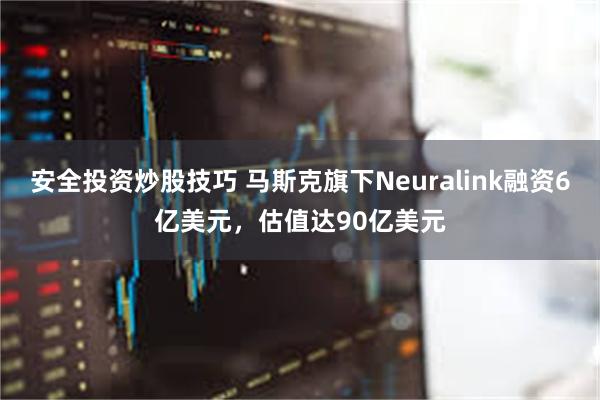 安全投资炒股技巧 马斯克旗下Neuralink融资6亿美元，估值达90亿美元