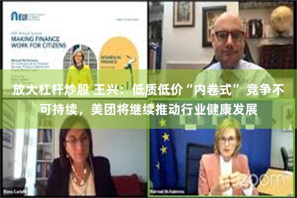 放大杠杆炒股 王兴：低质低价“内卷式” 竞争不可持续，美团将继续推动行业健康发展