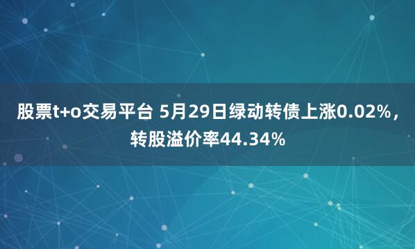 股票t+o交易平台 5月29日绿动转债上涨0.02%，转股溢价率44.34%