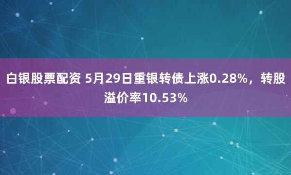 白银股票配资 5月29日重银转债上涨0.28%，转股溢价率10.53%