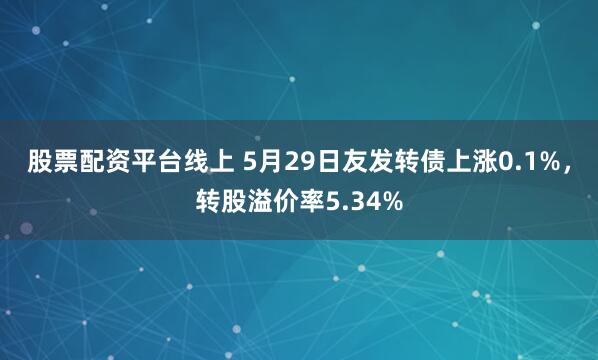 股票配资平台线上 5月29日友发转债上涨0.1%，转股溢价率5.34%