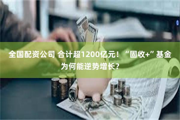 全国配资公司 合计超1200亿元！“固收+”基金为何能逆势增长？