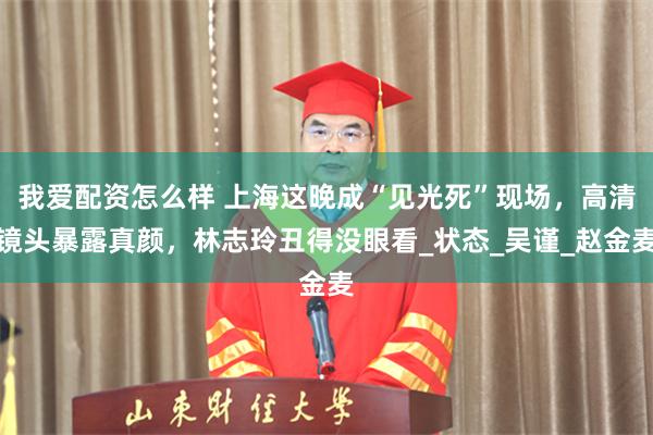 我爱配资怎么样 上海这晚成“见光死”现场，高清镜头暴露真颜，林志玲丑得没眼看_状态_吴谨_赵金麦