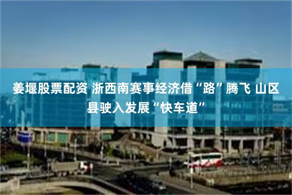 姜堰股票配资 浙西南赛事经济借“路”腾飞 山区县驶入发展“快车道”