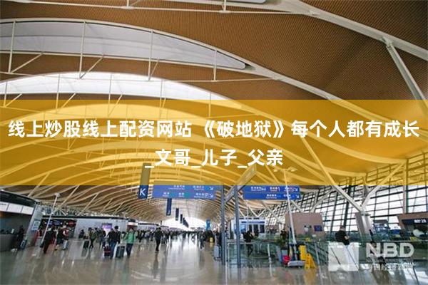 线上炒股线上配资网站 《破地狱》每个人都有成长_文哥_儿子_父亲