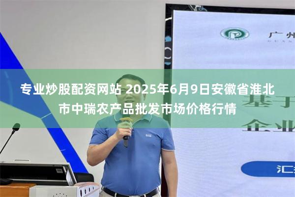 专业炒股配资网站 2025年6月9日安徽省淮北市中瑞农产品批发市场价格行情