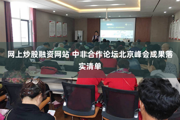网上炒股融资网站 中非合作论坛北京峰会成果落实清单
