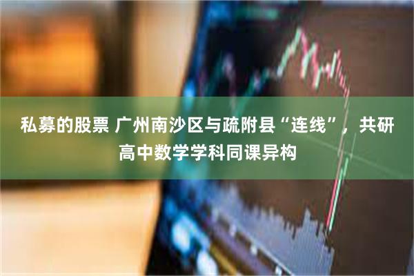 私募的股票 广州南沙区与疏附县“连线”，共研高中数学学科同课异构