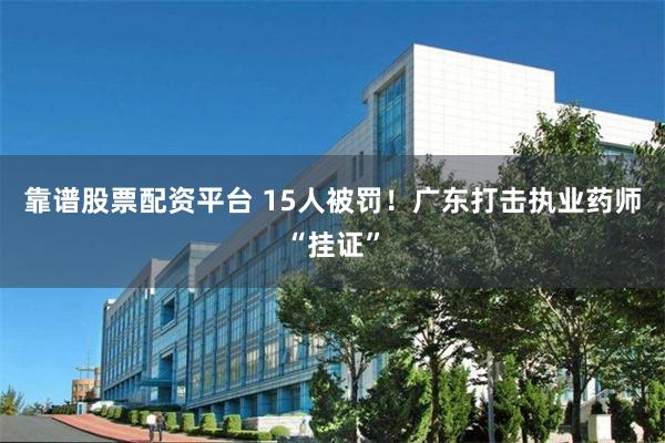靠谱股票配资平台 15人被罚！广东打击执业药师“挂证”