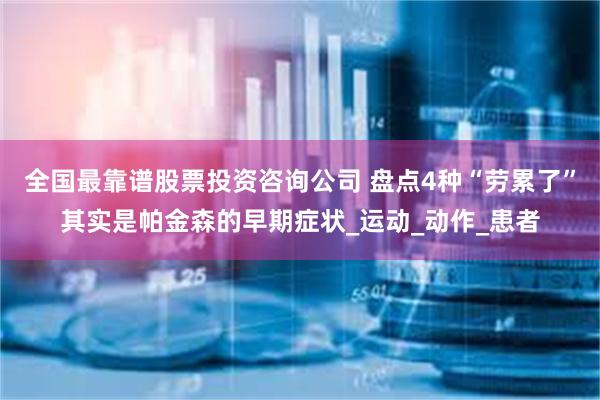 全国最靠谱股票投资咨询公司 盘点4种“劳累了”其实是帕金森的早期症状_运动_动作_患者