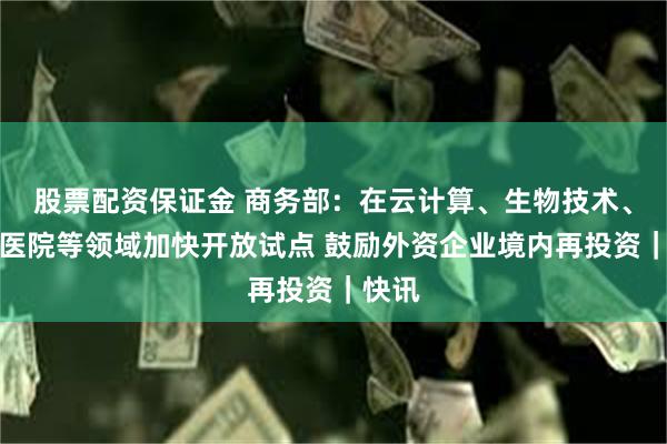 股票配资保证金 商务部：在云计算、生物技术、独资医院等领域加快开放试点 鼓励外资企业境内再投资｜快讯
