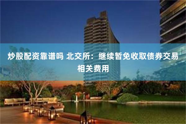 炒股配资靠谱吗 北交所：继续暂免收取债券交易相关费用