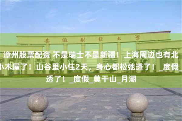 漳州股票配资 不是瑞士不是新疆！上海周边也有北欧同款森林小木屋了！山谷里小住2天，身心都松弛透了！_度假_莫干山_月湖