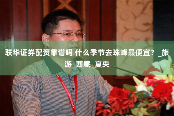 联华证券配资靠谱吗 什么季节去珠峰最便宜？_旅游_西藏_夏央