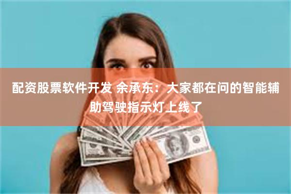 配资股票软件开发 余承东：大家都在问的智能辅助驾驶指示灯上线了