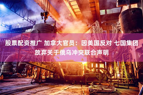 股票配资推广 加拿大官员：因美国反对 七国集团放弃关于俄乌冲突联合声明