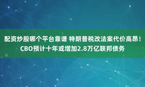 配资炒股哪个平台靠谱 特朗普税改法案代价高昂！CBO预计十年或增加2.8万亿联邦债务