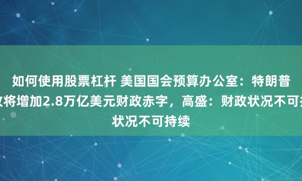 如何使用股票杠杆 美国国会预算办公室：特朗普税改将增加2.8万亿美元财政赤字，高盛：财政状况不可持续