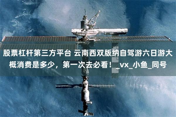 股票杠杆第三方平台 云南西双版纳自驾游六日游大概消费是多少，第一次去必看！_vx_小鱼_同号
