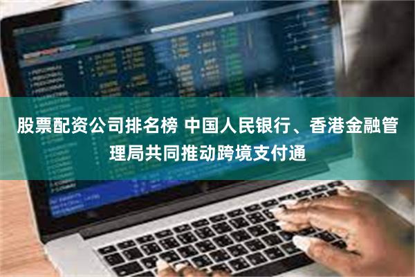 股票配资公司排名榜 中国人民银行、香港金融管理局共同推动跨境支付通