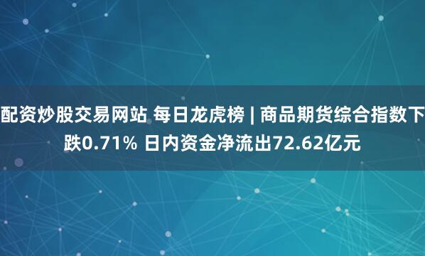 配资炒股交易网站 每日龙虎榜 | 商品期货综合指数下跌0.71% 日内资金净流出72.62亿元