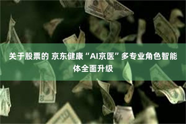 关于股票的 京东健康“AI京医”多专业角色智能体全面升级