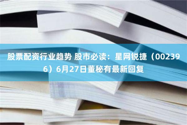股票配资行业趋势 股市必读：星网锐捷（002396）6月27日董秘有最新回复