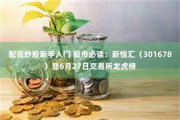 配资炒股新手入门 股市必读：新恒汇（301678）登6月27日交易所龙虎榜