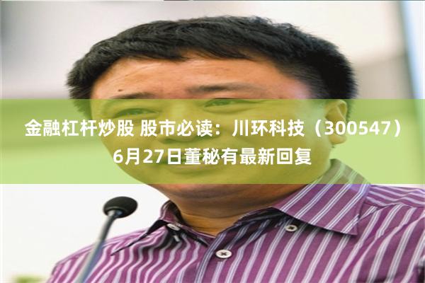 金融杠杆炒股 股市必读：川环科技（300547）6月27日董秘有最新回复