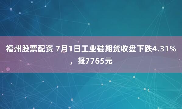 福州股票配资 7月1日工业硅期货收盘下跌4.31%，报7765元