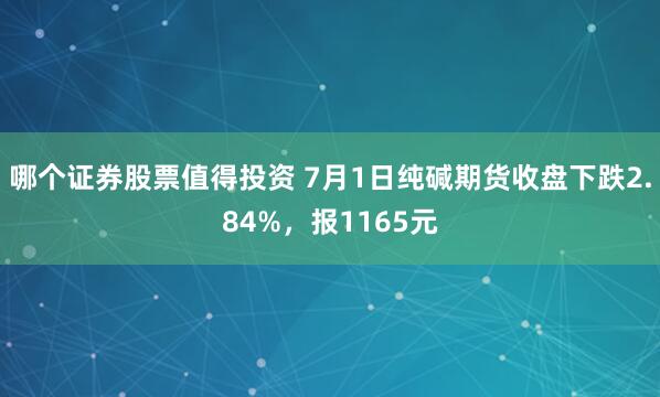 哪个证券股票值得投资 7月1日纯碱期货收盘下跌2.84%，报1165元