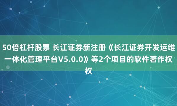 50倍杠杆股票 长江证券新注册《长江证券开发运维一体化管理平台V5.0.0》等2个项目的软件著作权