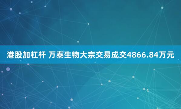 港股加杠杆 万泰生物大宗交易成交4866.84万元