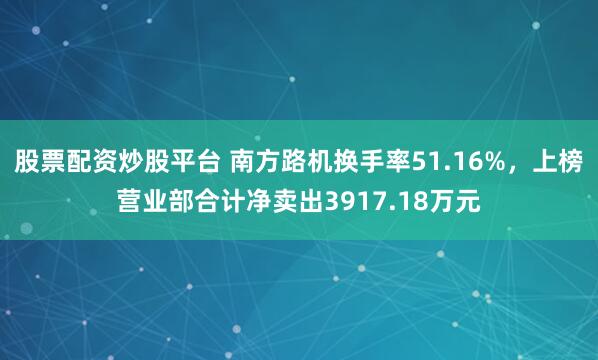 股票配资炒股平台 南方路机换手率51.16%，上榜营业部合计净卖出3917.18万元
