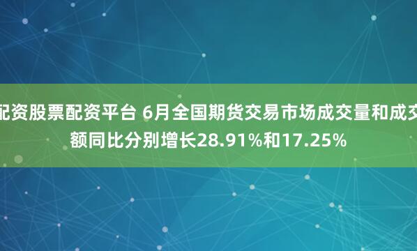 配资股票配资平台 6月全国期货交易市场成交量和成交额同比分别增长28.91%和17.25%