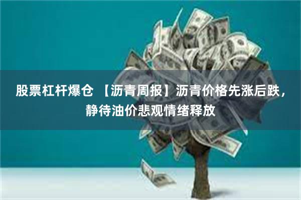 股票杠杆爆仓 【沥青周报】沥青价格先涨后跌，静待油价悲观情绪释放