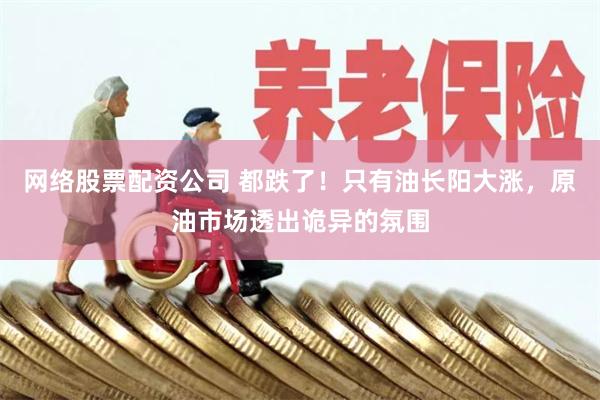 网络股票配资公司 都跌了！只有油长阳大涨，原油市场透出诡异的氛围