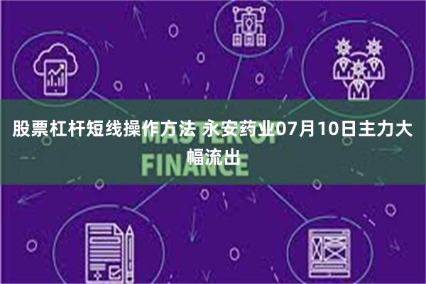 股票杠杆短线操作方法 永安药业07月10日主力大幅流出