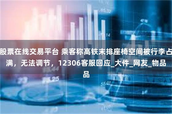 股票在线交易平台 乘客称高铁末排座椅空间被行李占满，无法调节，12306客服回应_大件_网友_物品