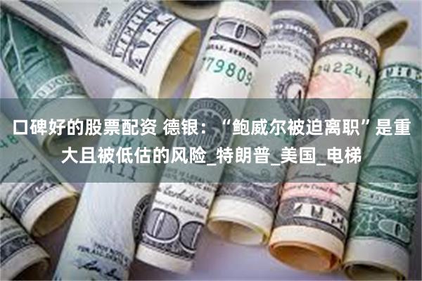 口碑好的股票配资 德银：“鲍威尔被迫离职”是重大且被低估的风险_特朗普_美国_电梯
