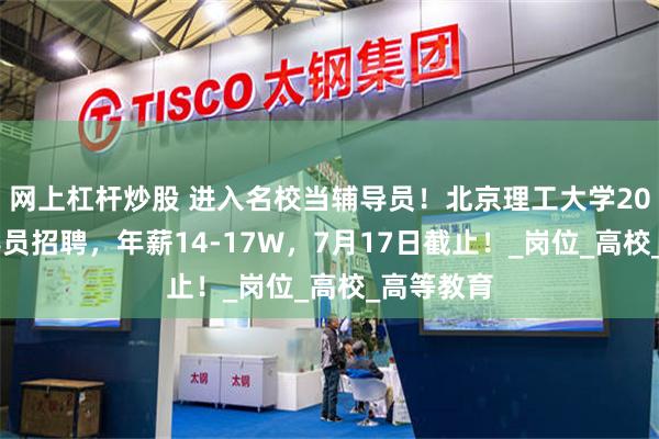 网上杠杆炒股 进入名校当辅导员！北京理工大学2025年辅导员招聘，年薪14-17W，7月17日截止！_岗位_高校_高等教育