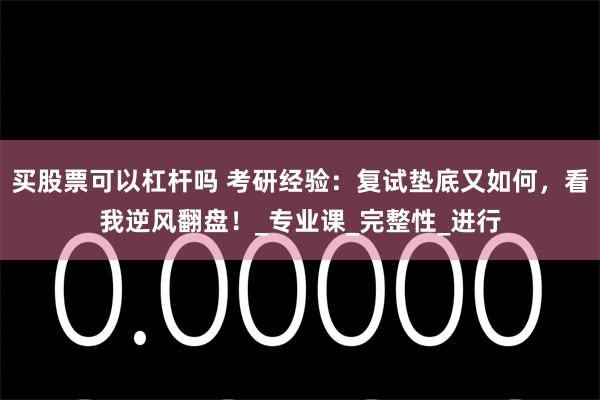 买股票可以杠杆吗 考研经验：复试垫底又如何，看我逆风翻盘！_专业课_完整性_进行