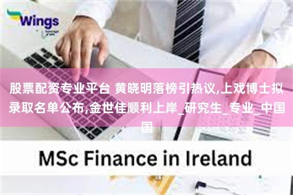 股票配资专业平台 黄晓明落榜引热议,上戏博士拟录取名单公布,金世佳顺利上岸_研究生_专业_中国