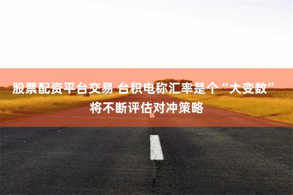 股票配资平台交易 台积电称汇率是个“大变数” 将不断评估对冲策略
