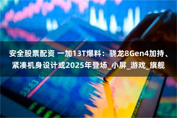 安全股票配资 一加13T爆料：骁龙8Gen4加持、紧凑机身设计或2025年登场_小屏_游戏_旗舰
