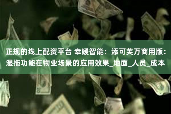正规的线上配资平台 幸媛智能：添可芙万商用版：湿拖功能在物业场景的应用效果_地面_人员_成本