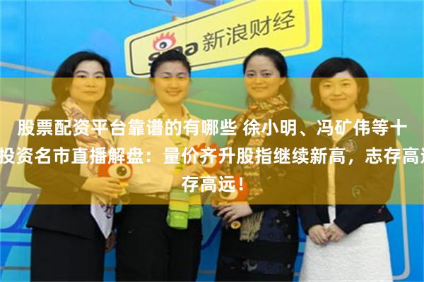 股票配资平台靠谱的有哪些 徐小明、冯矿伟等十大投资名市直播解盘：量价齐升股指继续新高，志存高远！