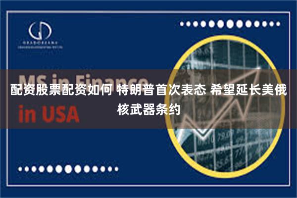 配资股票配资如何 特朗普首次表态 希望延长美俄核武器条约